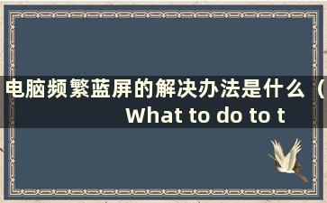 电脑频繁蓝屏的解决办法是什么（What to do to the Solution of the Solution of the Computer of the频繁蓝屏）